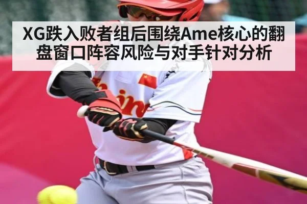 XG跌入败者组后围绕Ame核心的翻盘窗口阵容风险与对手针对分析