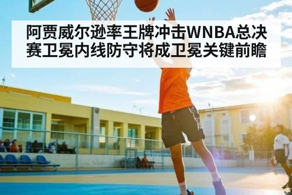 阿贾威尔逊率王牌冲击WNBA总决赛卫冕内线防守将成卫冕关键前瞻